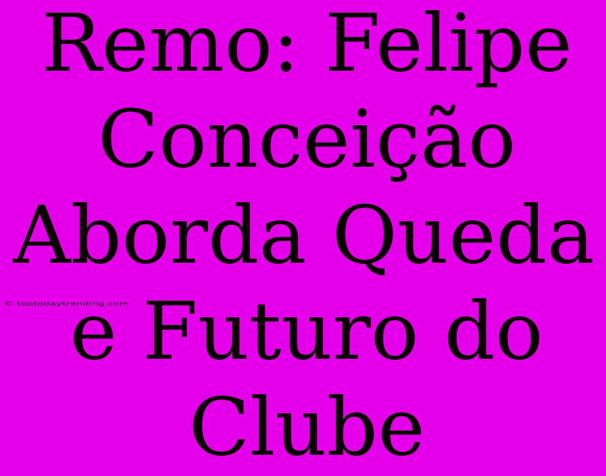 Remo: Felipe Conceição Aborda Queda E Futuro Do Clube