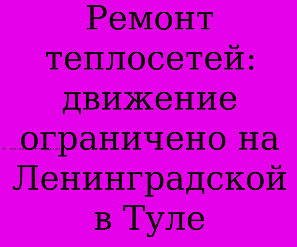 Ремонт Теплосетей: Движение Ограничено На Ленинградской В Туле