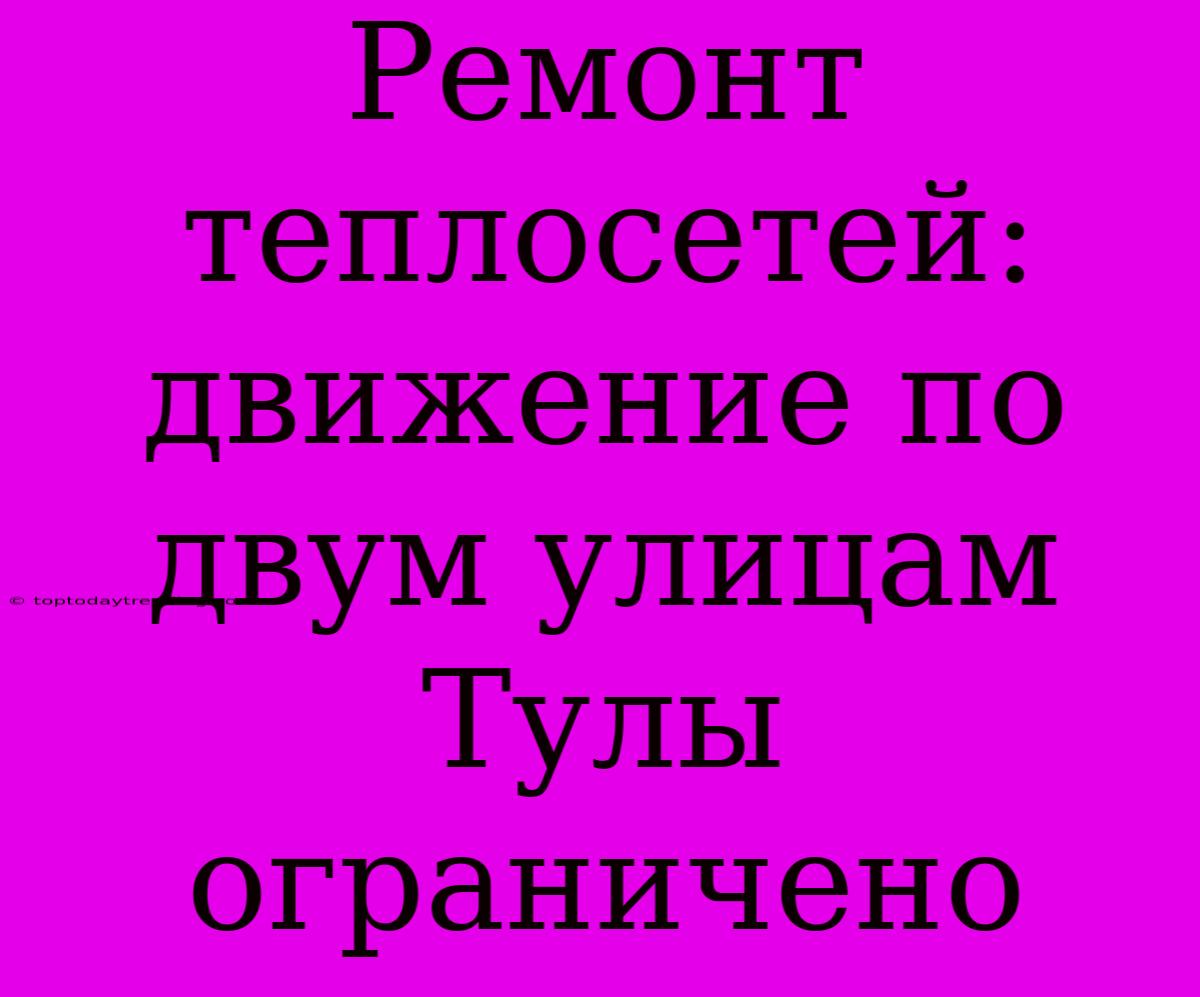 Ремонт Теплосетей: Движение По Двум Улицам Тулы Ограничено