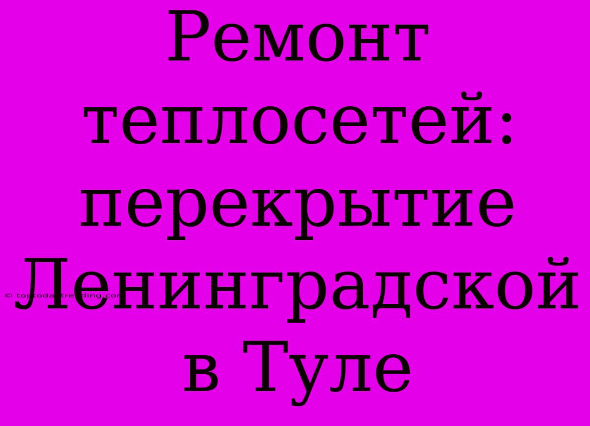 Ремонт Теплосетей: Перекрытие Ленинградской В Туле