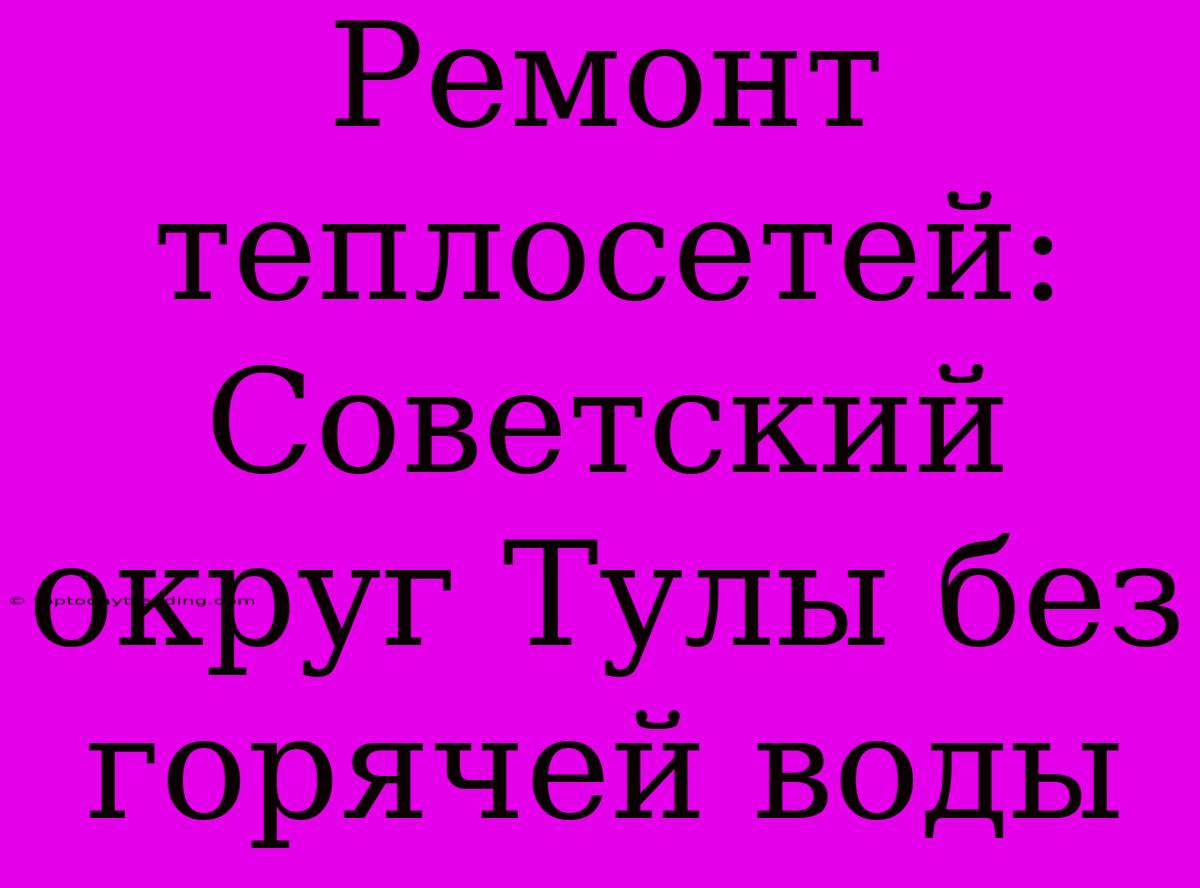 Ремонт Теплосетей: Советский Округ Тулы Без Горячей Воды