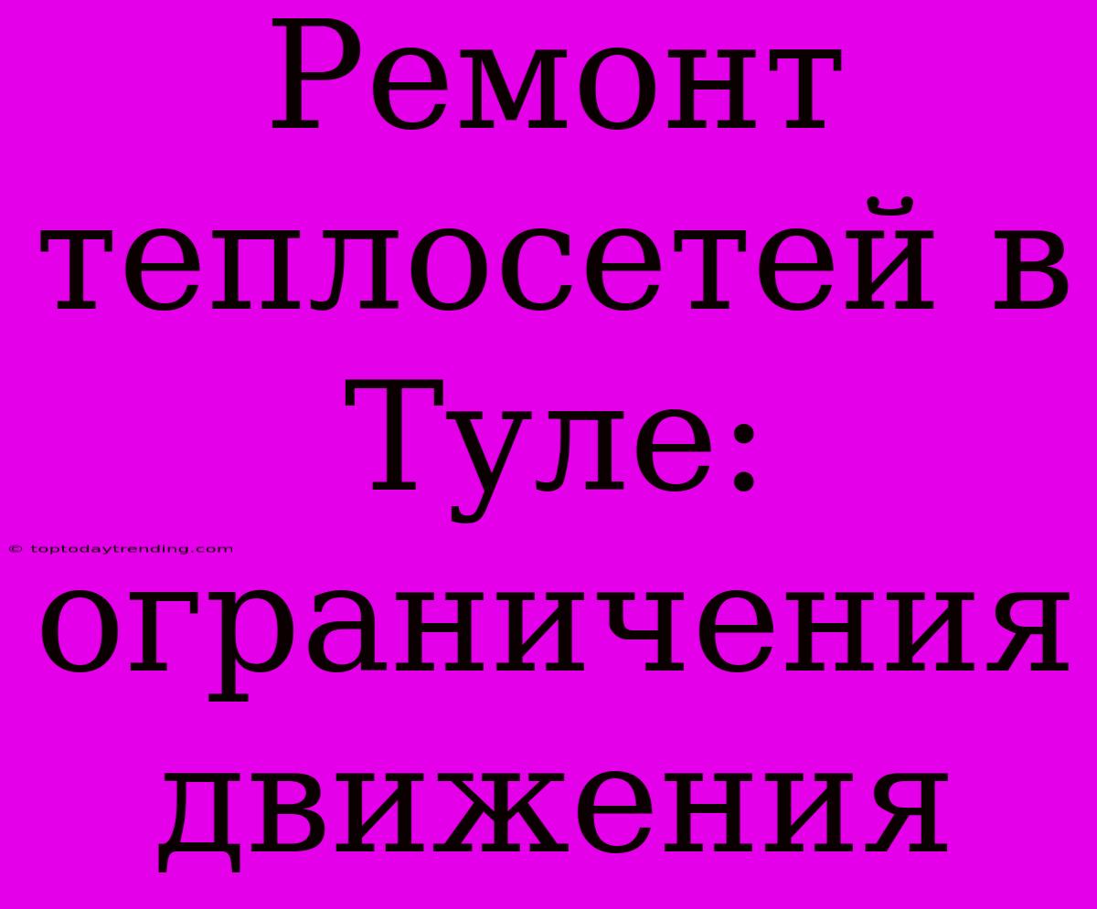 Ремонт Теплосетей В Туле: Ограничения Движения