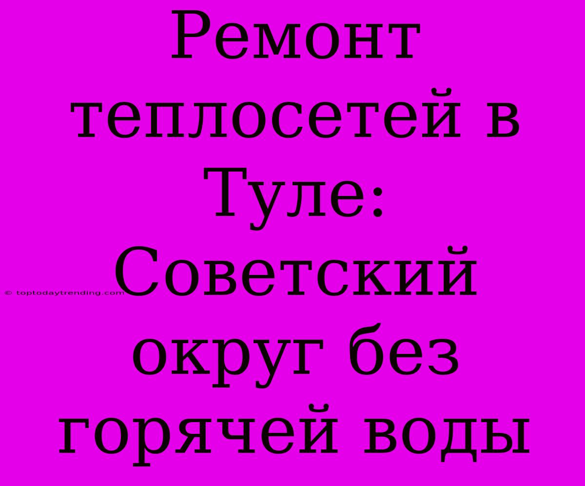 Ремонт Теплосетей В Туле: Советский Округ Без Горячей Воды