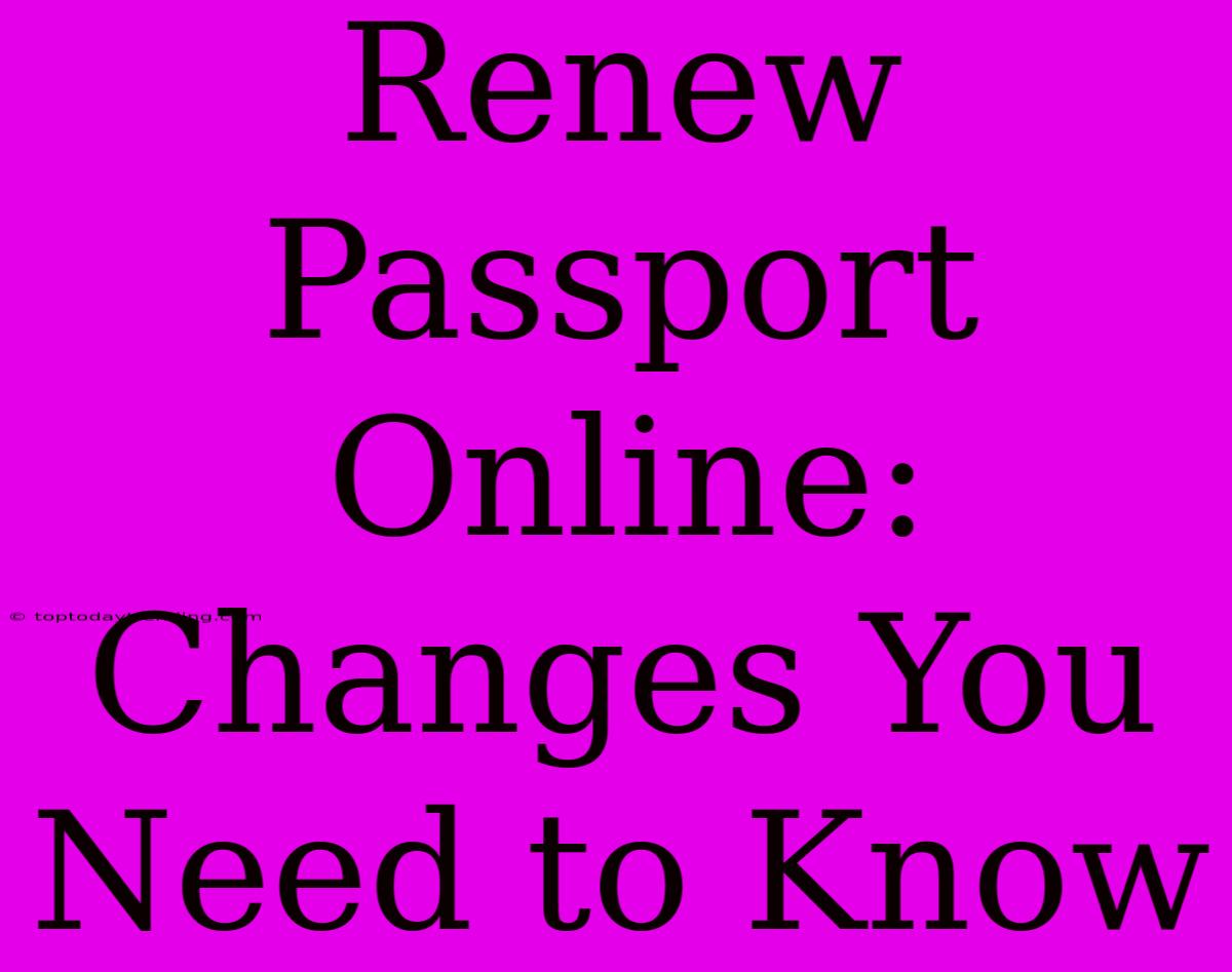 Renew Passport Online:  Changes You Need To Know