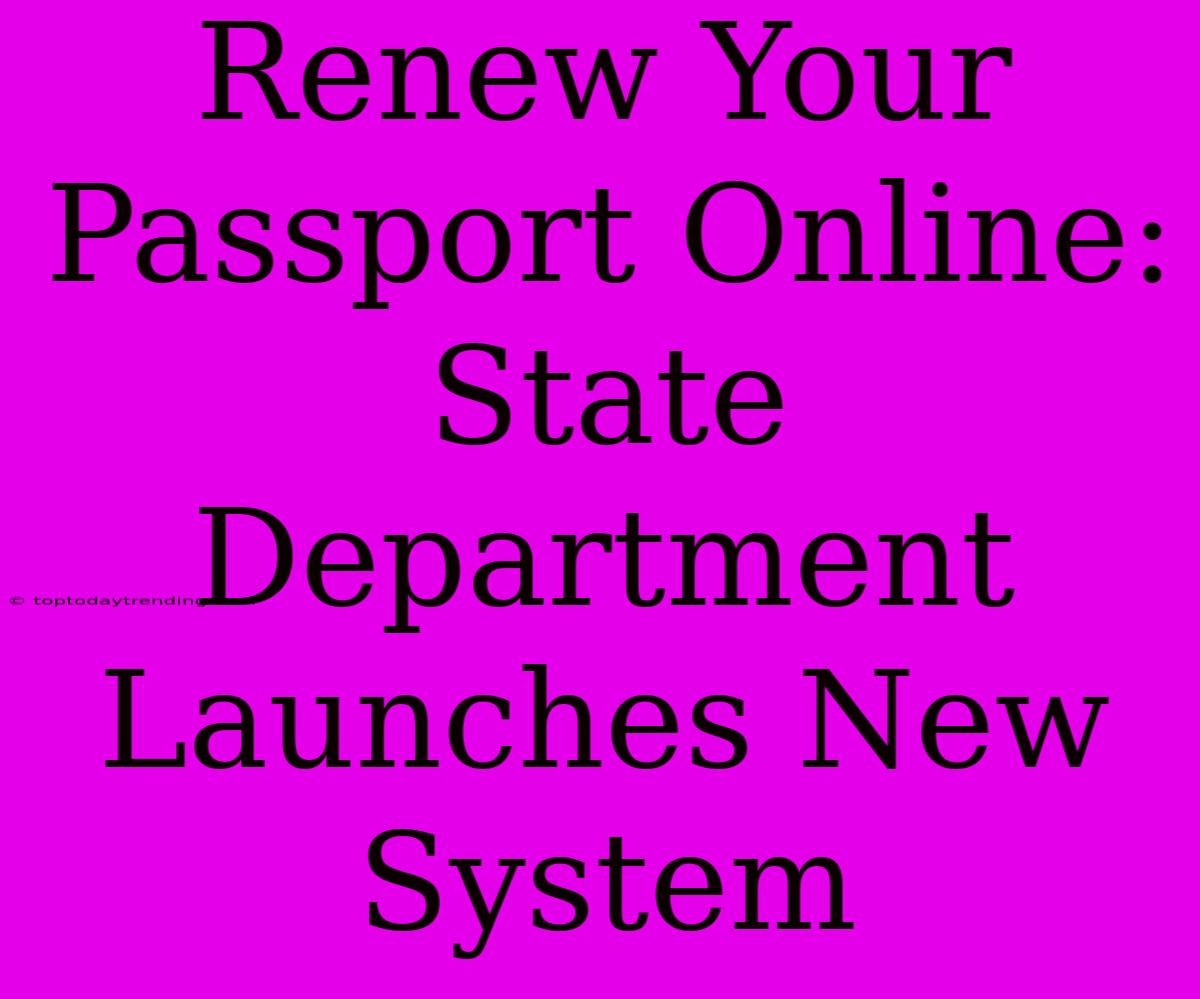 Renew Your Passport Online: State Department Launches New System