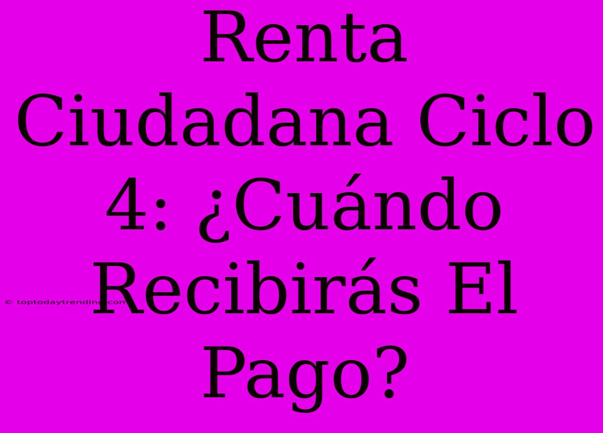 Renta Ciudadana Ciclo 4: ¿Cuándo Recibirás El Pago?