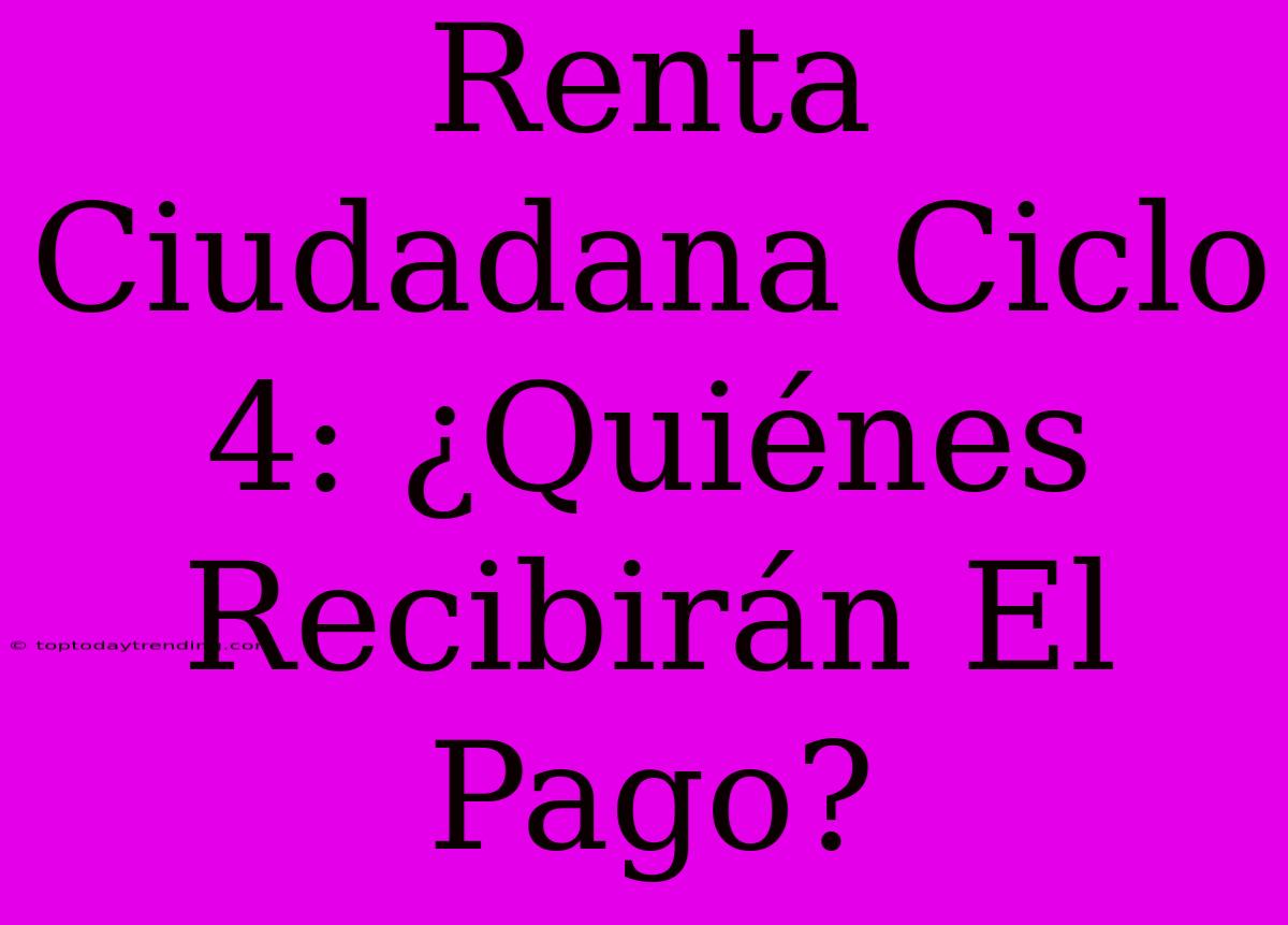 Renta Ciudadana Ciclo 4: ¿Quiénes Recibirán El Pago?