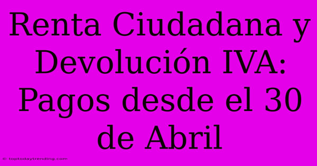 Renta Ciudadana Y Devolución IVA: Pagos Desde El 30 De Abril