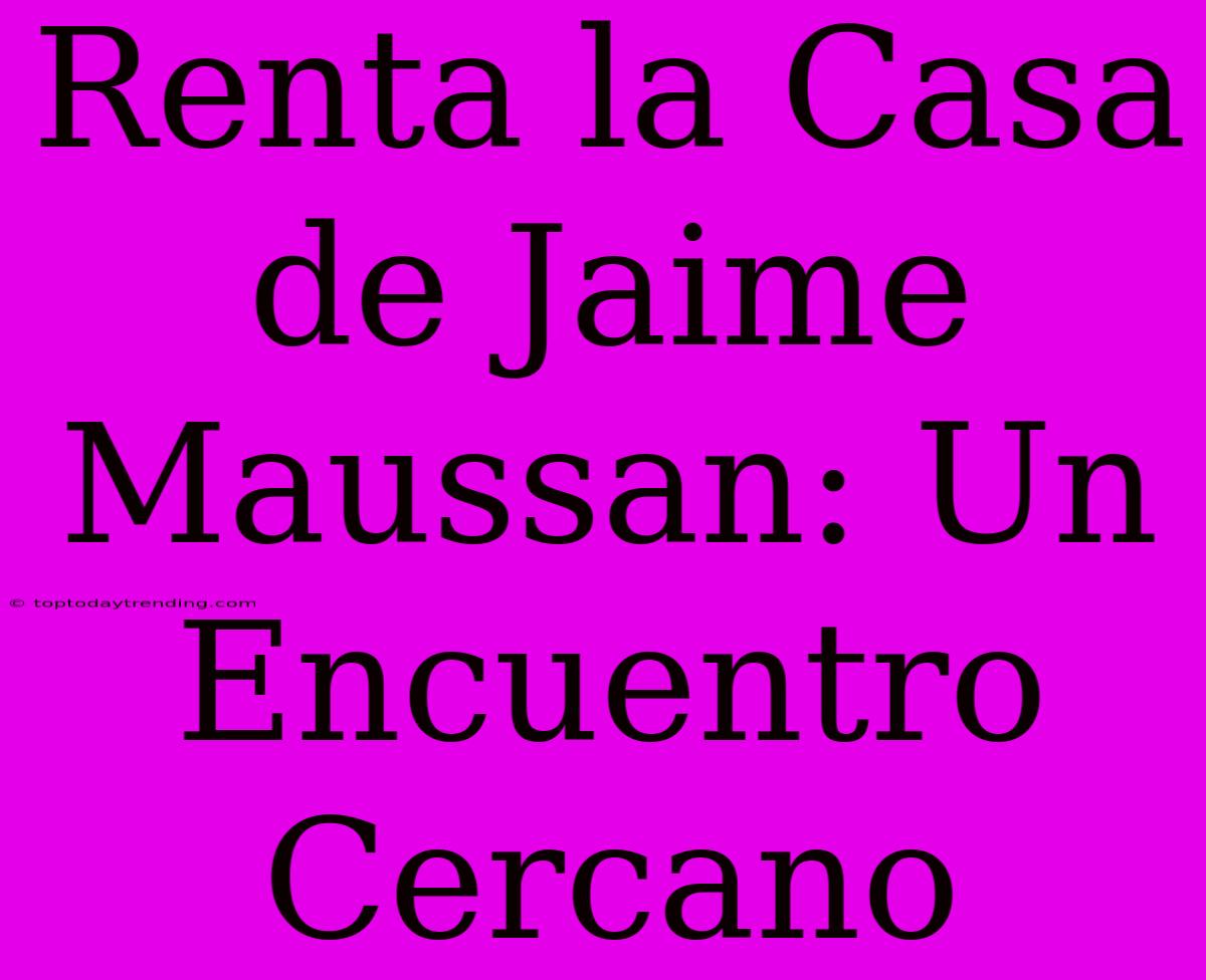 Renta La Casa De Jaime Maussan: Un Encuentro Cercano