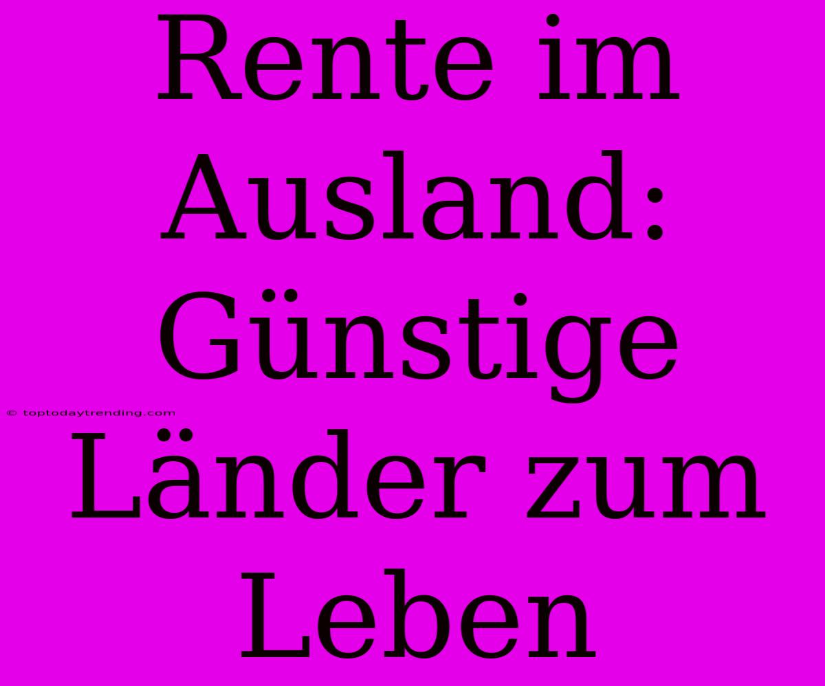 Rente Im Ausland: Günstige Länder Zum Leben