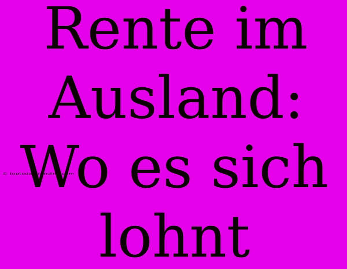 Rente Im Ausland: Wo Es Sich Lohnt