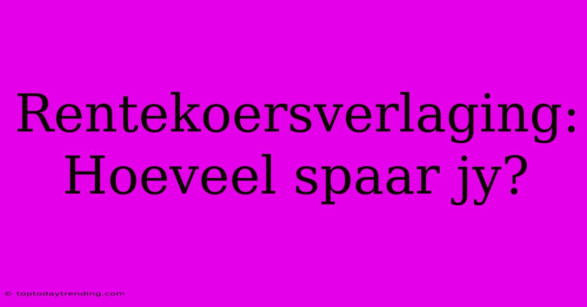 Rentekoersverlaging: Hoeveel Spaar Jy?