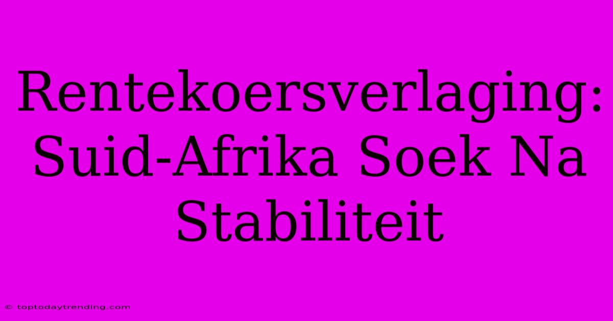 Rentekoersverlaging: Suid-Afrika Soek Na Stabiliteit