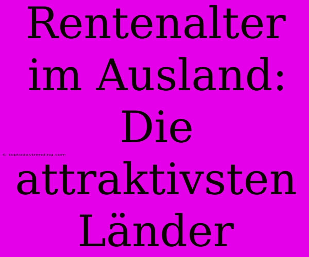 Rentenalter Im Ausland: Die Attraktivsten Länder