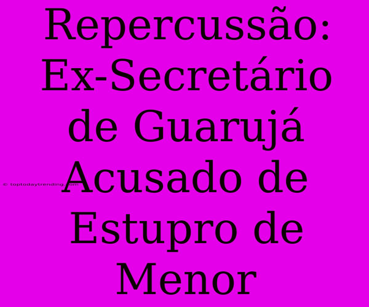 Repercussão: Ex-Secretário De Guarujá Acusado De Estupro De Menor