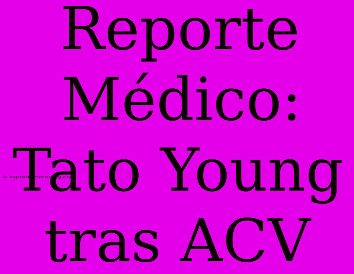 Reporte Médico: Tato Young Tras ACV