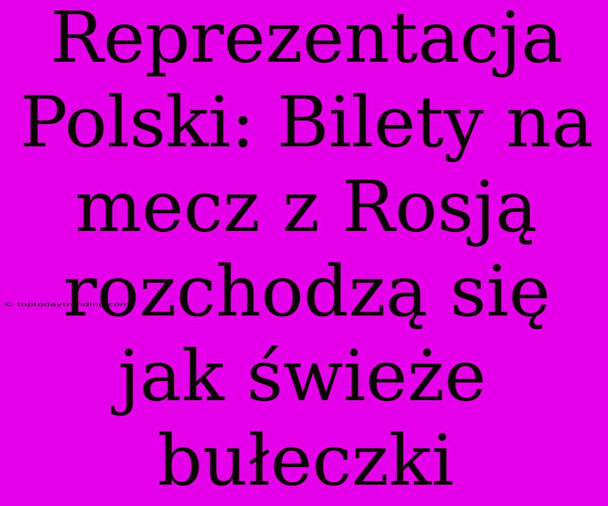 Reprezentacja Polski: Bilety Na Mecz Z Rosją Rozchodzą Się Jak Świeże Bułeczki