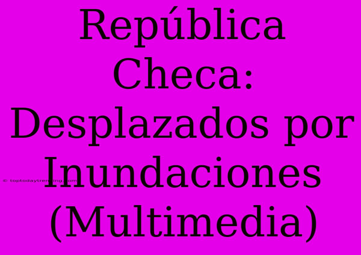 República Checa: Desplazados Por Inundaciones (Multimedia)