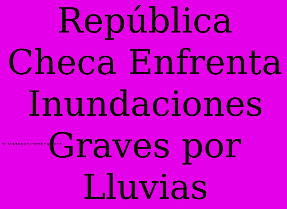 República Checa Enfrenta Inundaciones Graves Por Lluvias