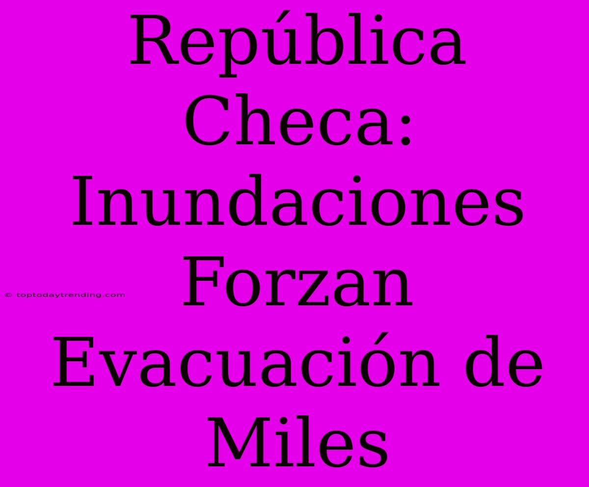 República Checa: Inundaciones Forzan Evacuación De Miles