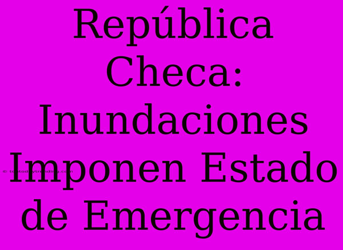 República Checa: Inundaciones Imponen Estado De Emergencia