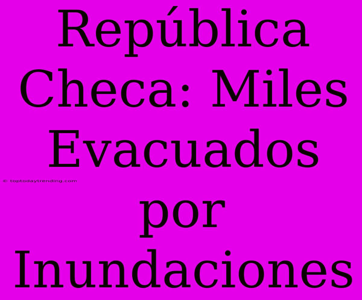 República Checa: Miles Evacuados Por Inundaciones