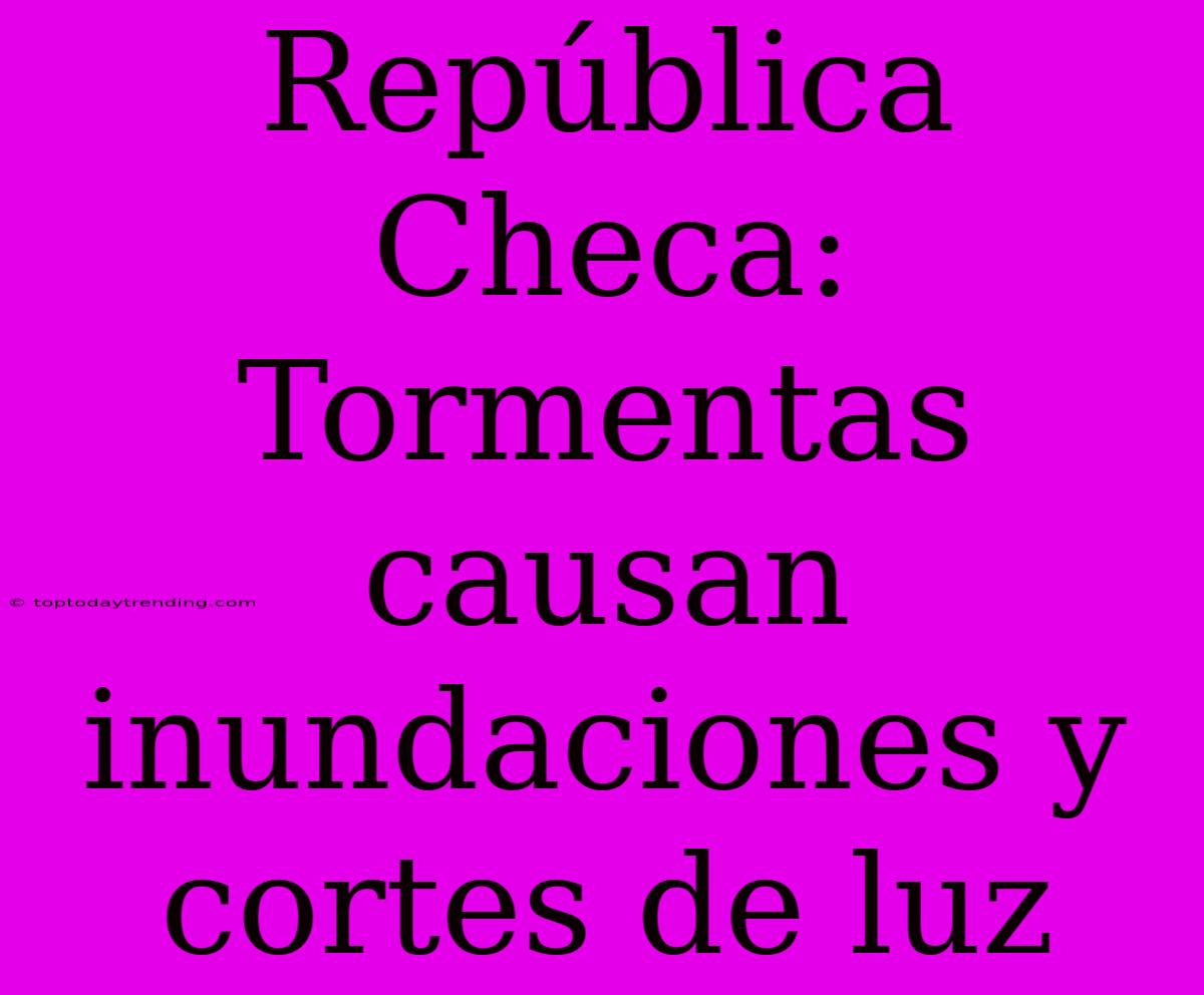 República Checa: Tormentas Causan Inundaciones Y Cortes De Luz