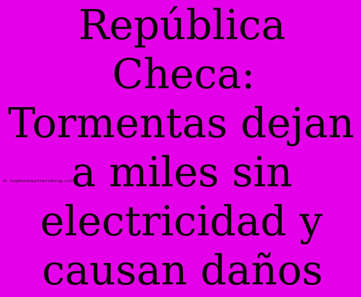 República Checa: Tormentas Dejan A Miles Sin Electricidad Y Causan Daños