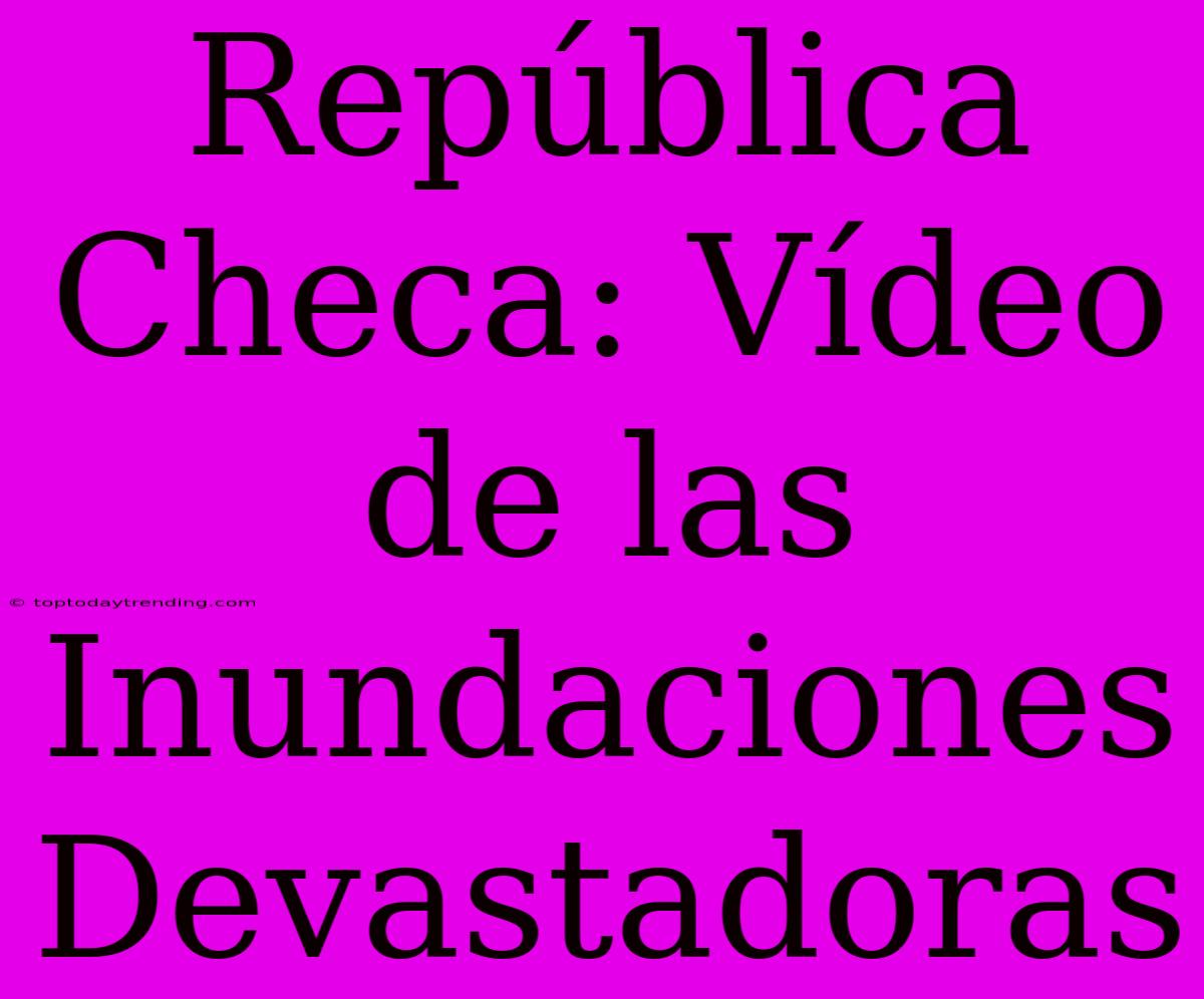 República Checa: Vídeo De Las Inundaciones Devastadoras