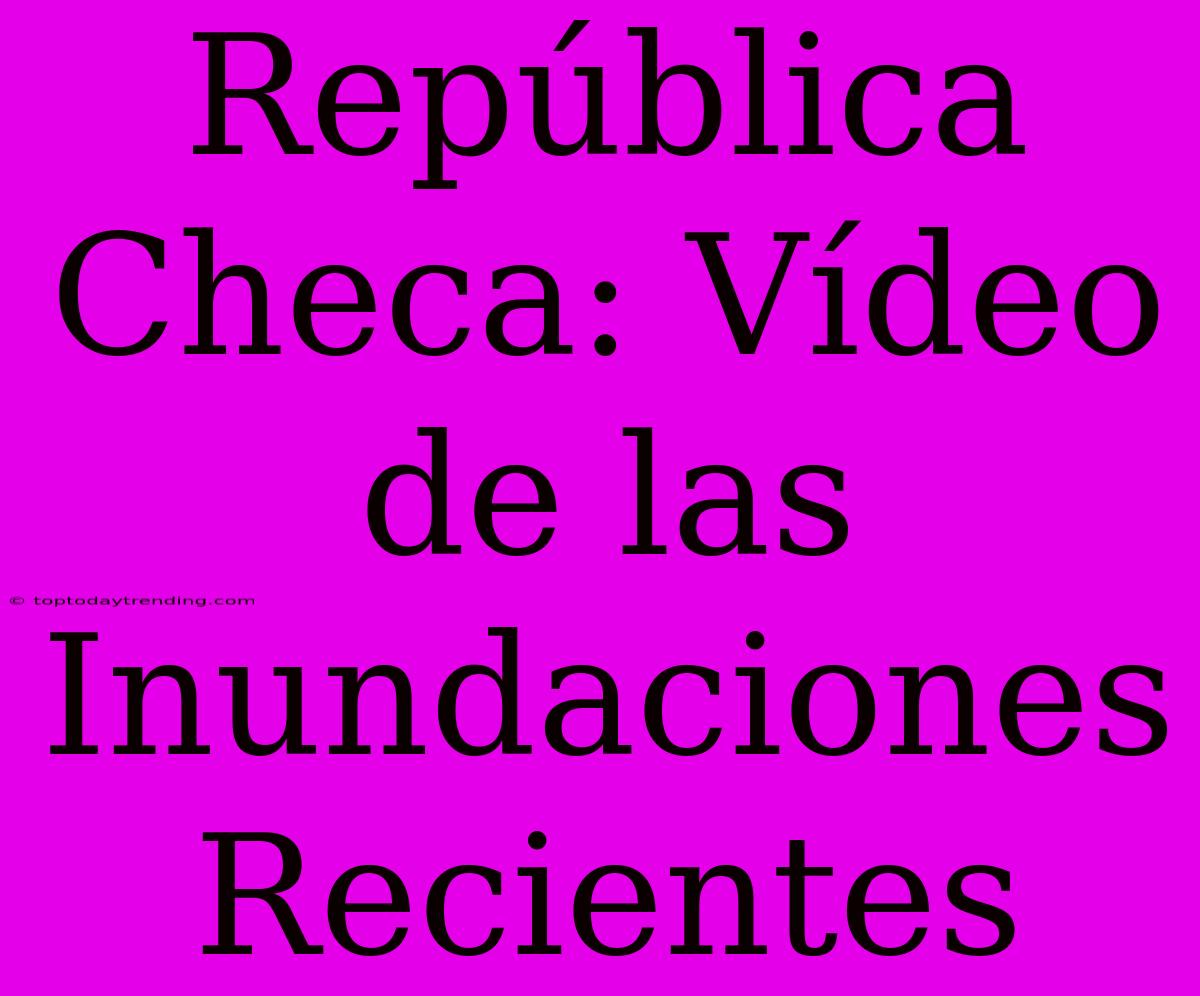 República Checa: Vídeo De Las Inundaciones Recientes