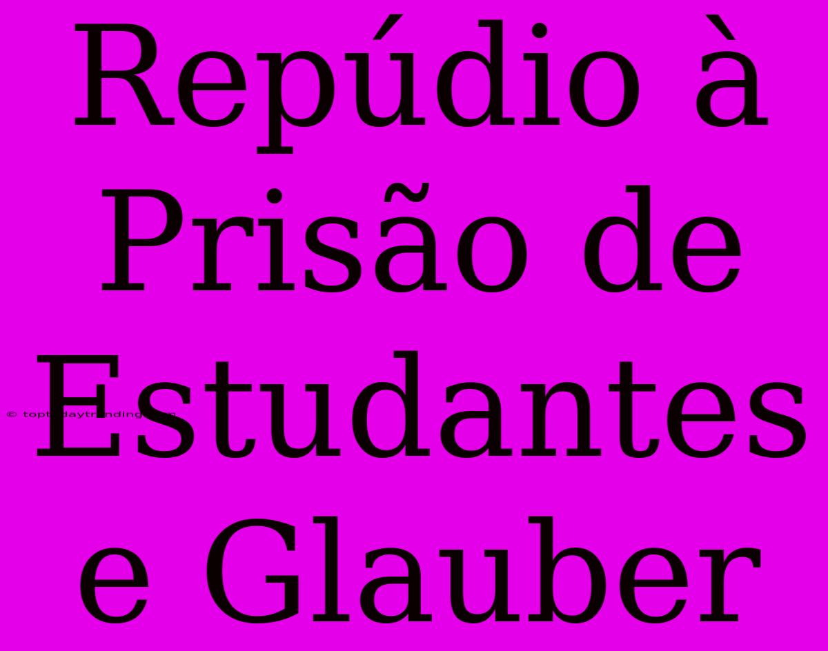 Repúdio À Prisão De Estudantes E Glauber