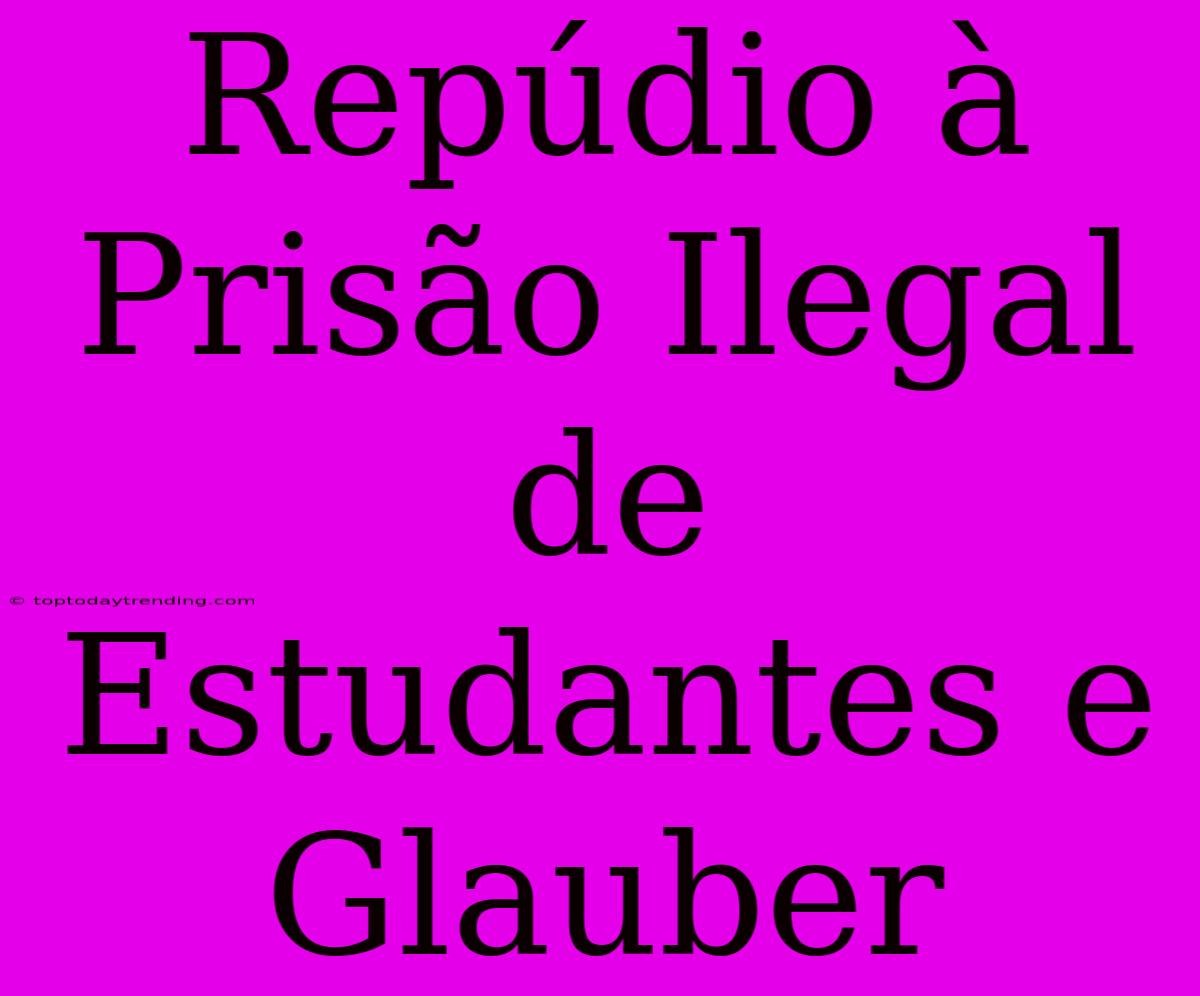 Repúdio À Prisão Ilegal De Estudantes E Glauber