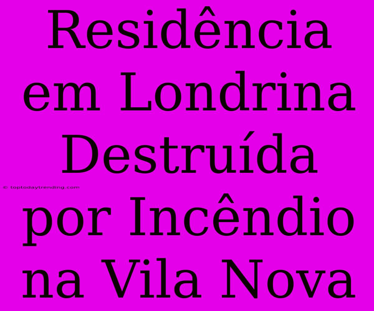 Residência Em Londrina Destruída Por Incêndio Na Vila Nova