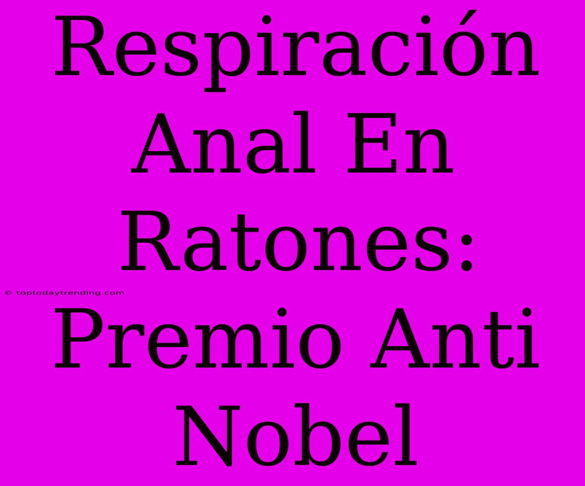 Respiración Anal En Ratones: Premio Anti Nobel