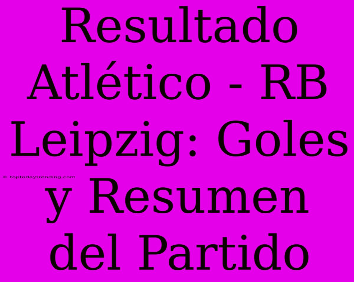 Resultado Atlético - RB Leipzig: Goles Y Resumen Del Partido