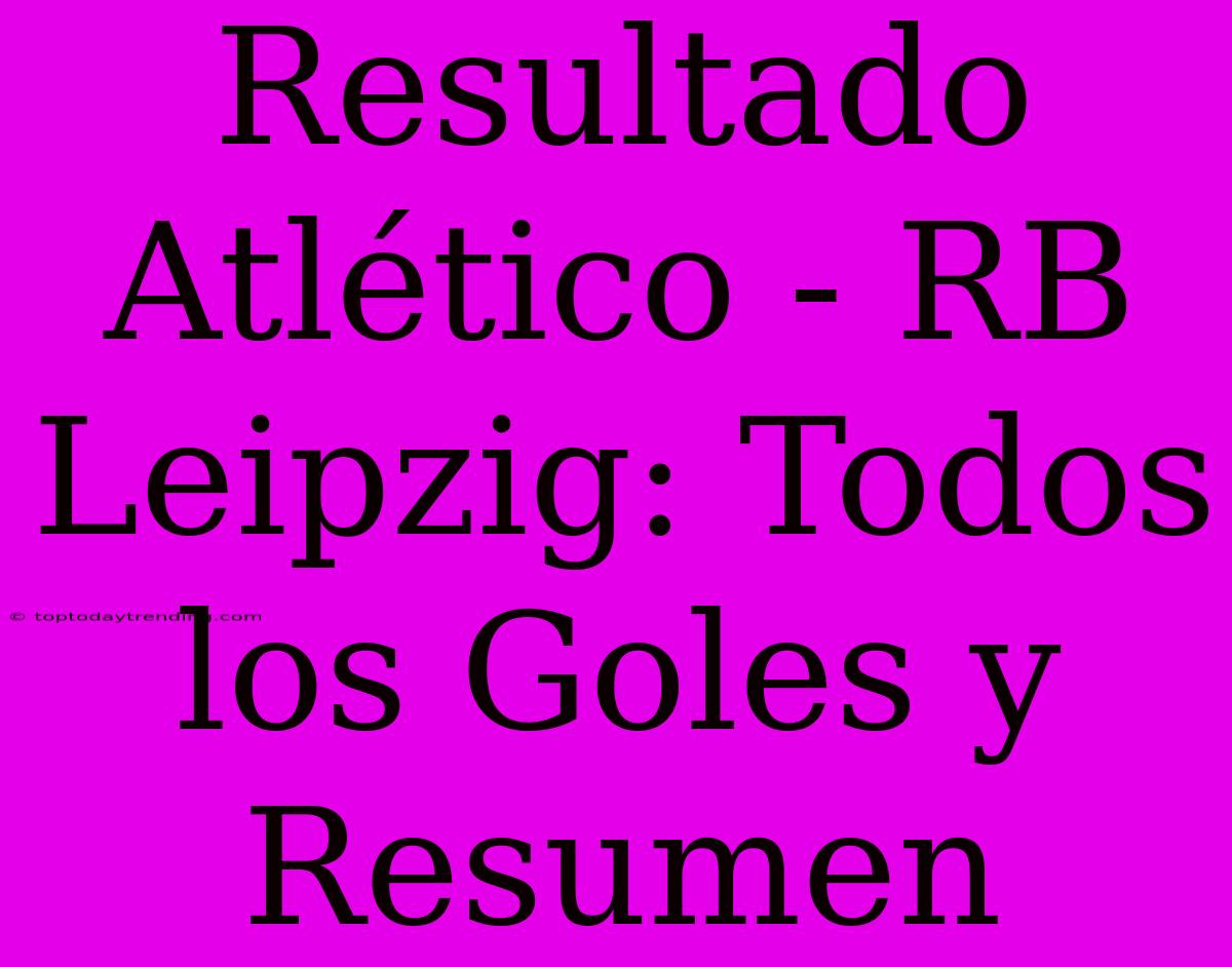 Resultado Atlético - RB Leipzig: Todos Los Goles Y Resumen