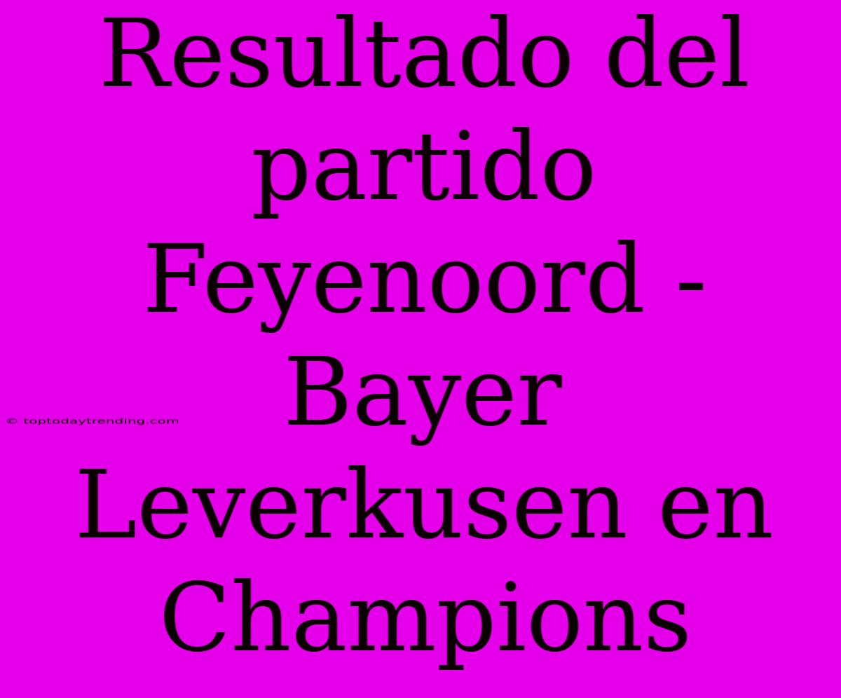 Resultado Del Partido Feyenoord - Bayer Leverkusen En Champions