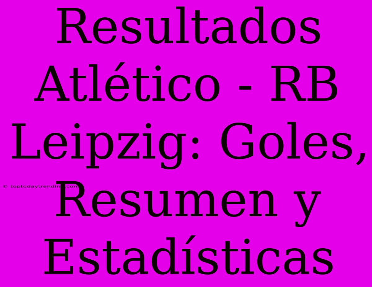 Resultados Atlético - RB Leipzig: Goles, Resumen Y Estadísticas