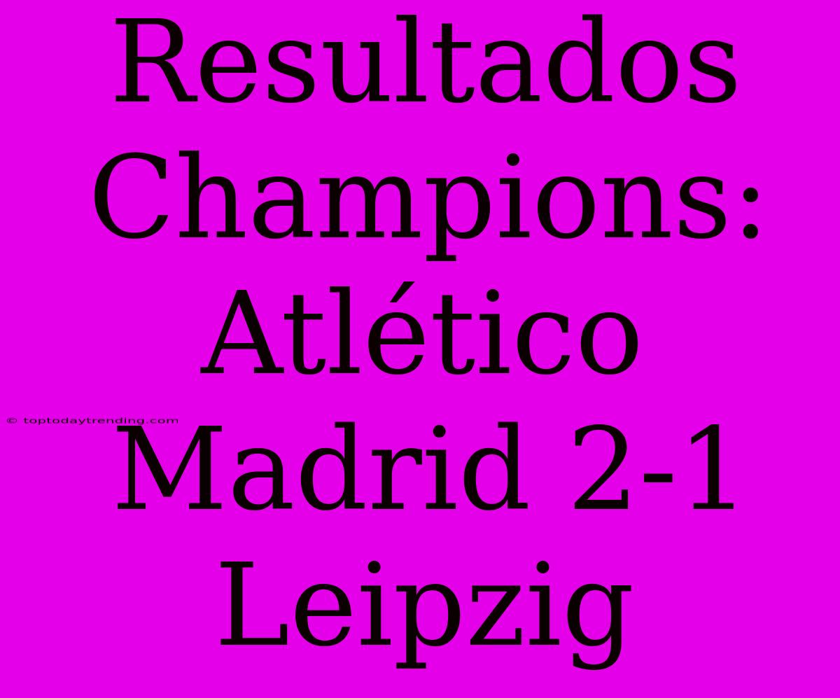 Resultados Champions: Atlético Madrid 2-1 Leipzig