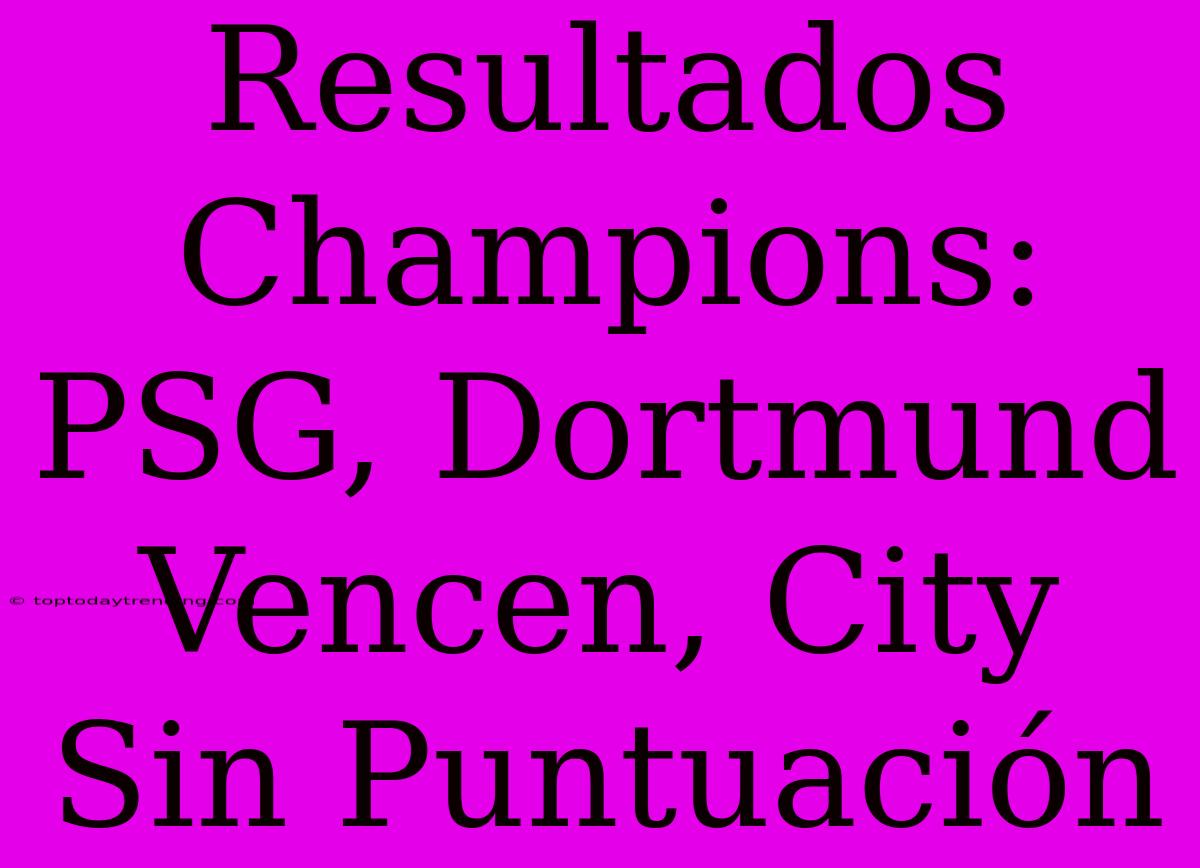 Resultados Champions: PSG, Dortmund Vencen, City Sin Puntuación