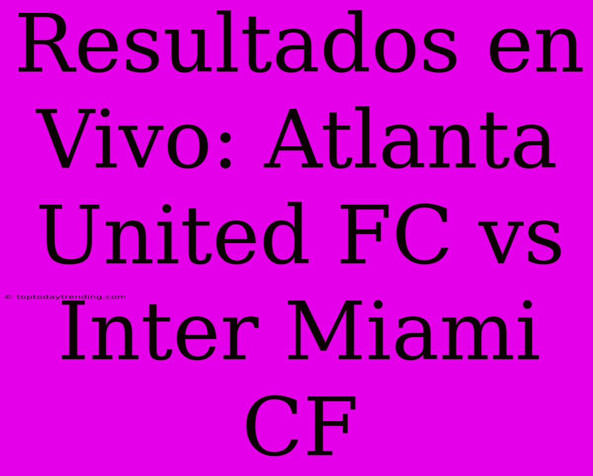 Resultados En Vivo: Atlanta United FC Vs Inter Miami CF