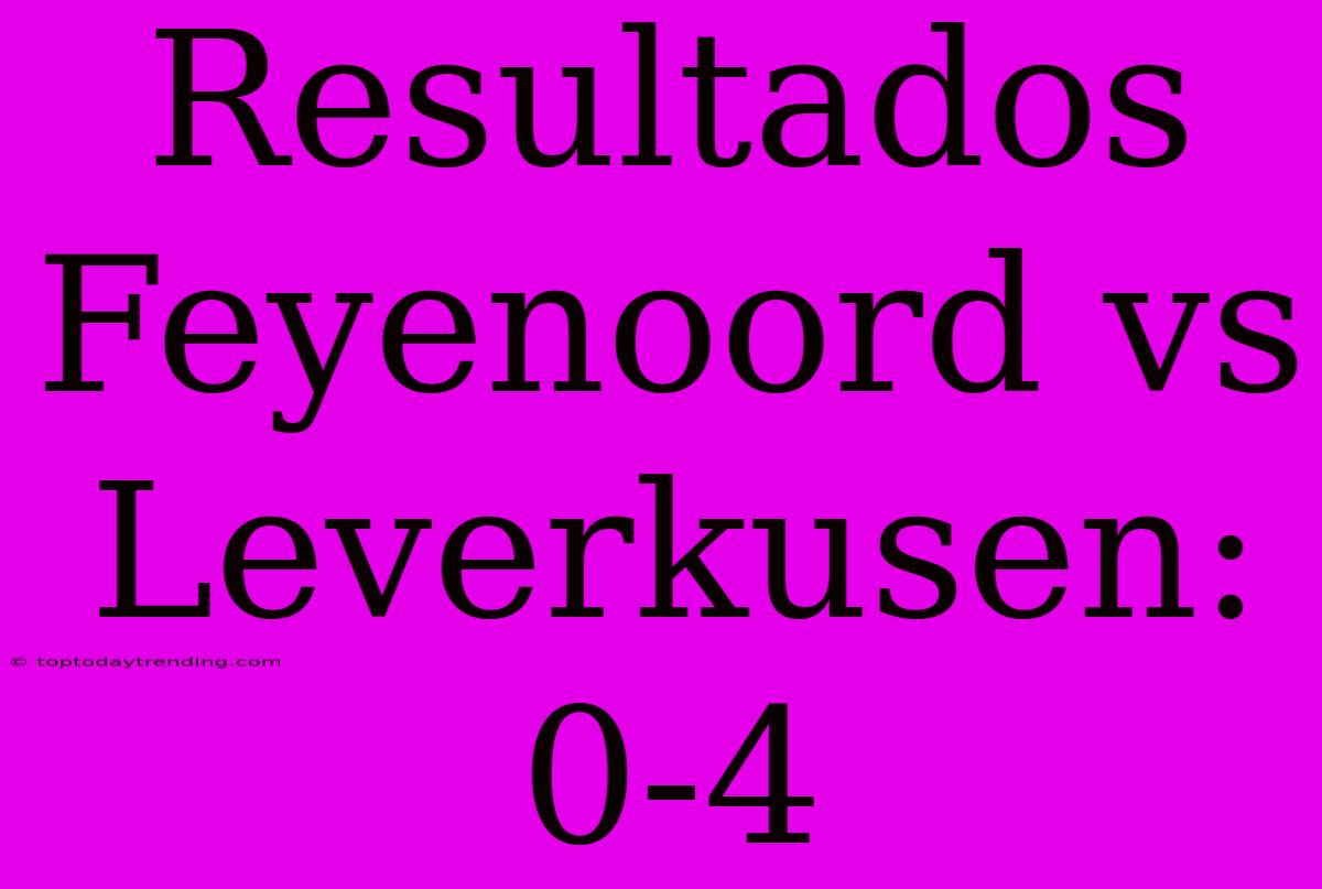 Resultados Feyenoord Vs Leverkusen: 0-4