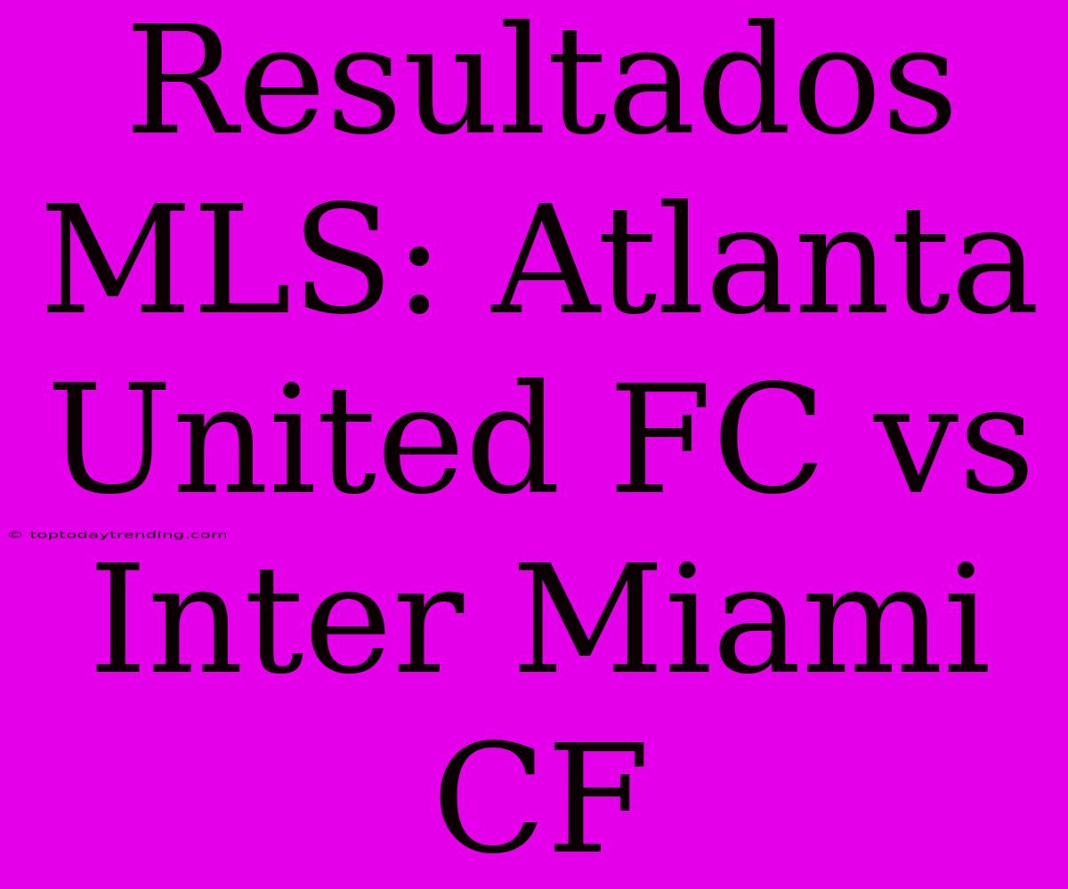 Resultados MLS: Atlanta United FC Vs Inter Miami CF