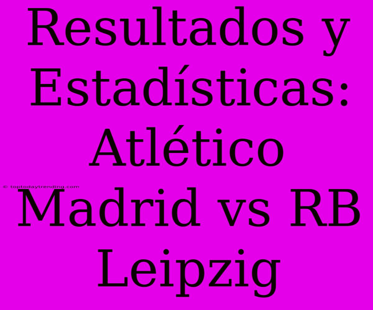 Resultados Y Estadísticas: Atlético Madrid Vs RB Leipzig