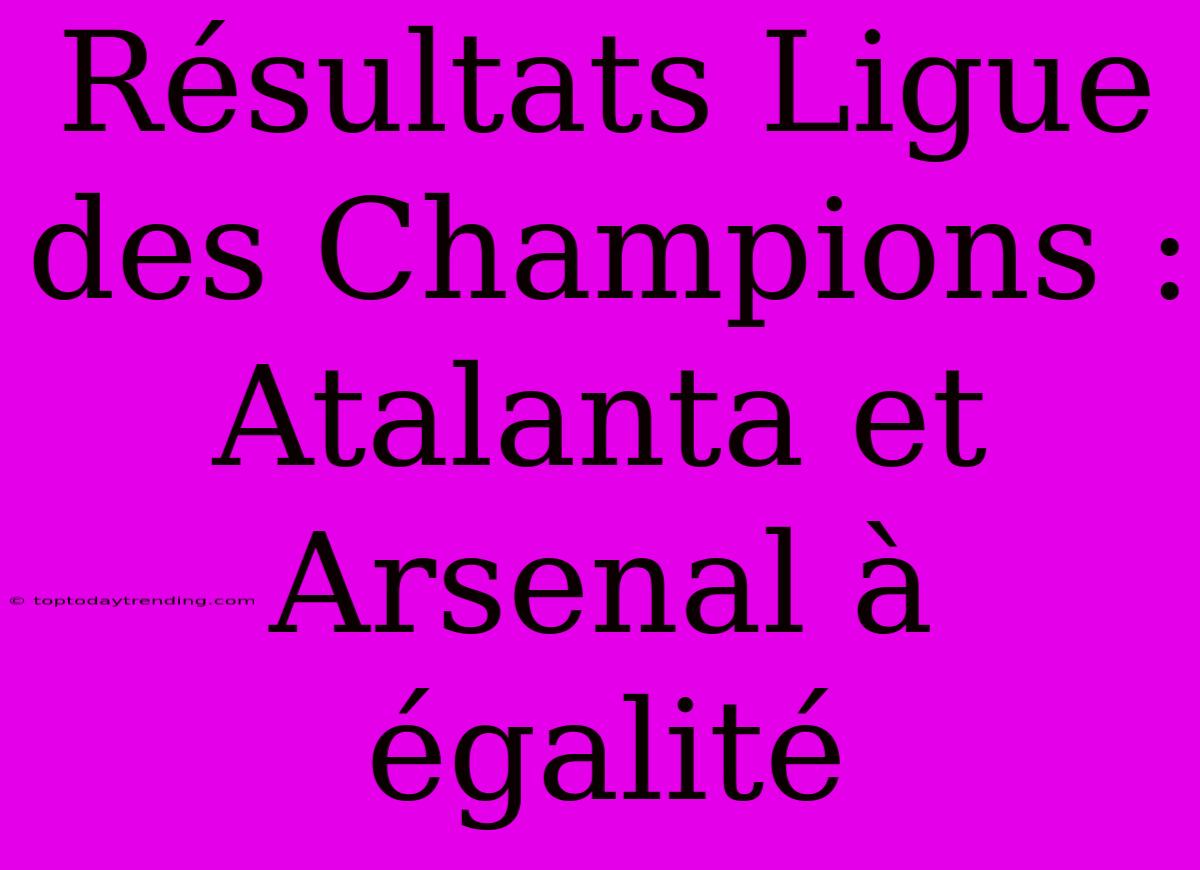 Résultats Ligue Des Champions : Atalanta Et Arsenal À Égalité