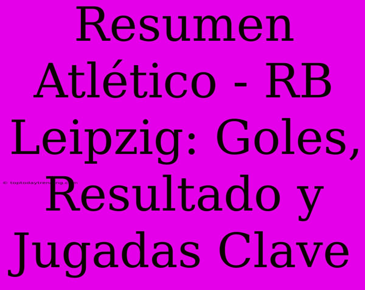 Resumen Atlético - RB Leipzig: Goles, Resultado Y Jugadas Clave