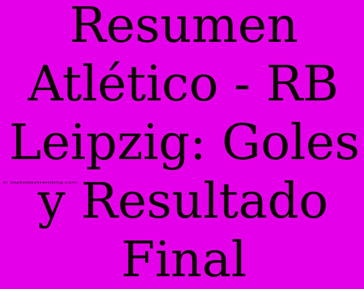 Resumen Atlético - RB Leipzig: Goles Y Resultado Final