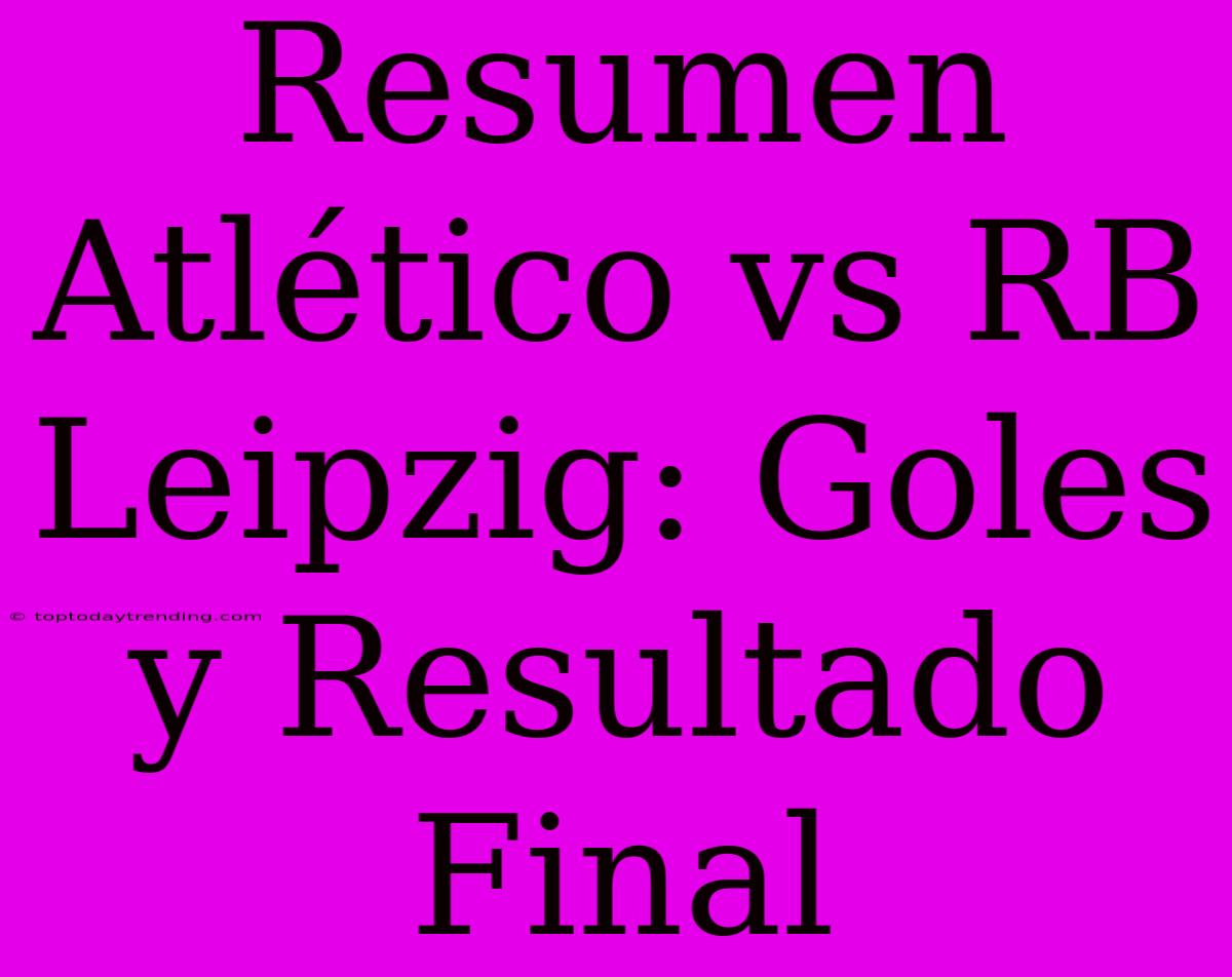 Resumen Atlético Vs RB Leipzig: Goles Y Resultado Final