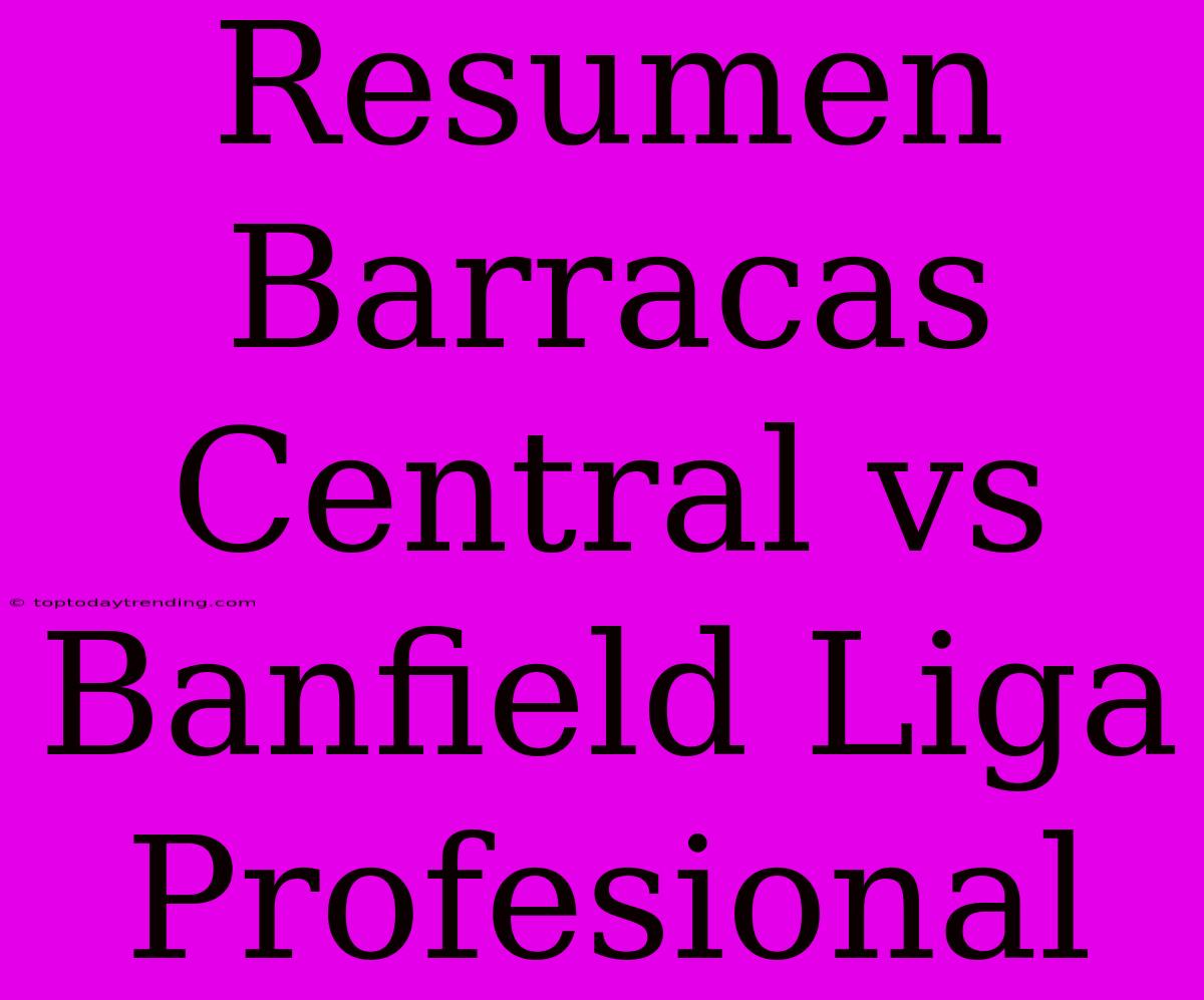 Resumen Barracas Central Vs Banfield Liga Profesional