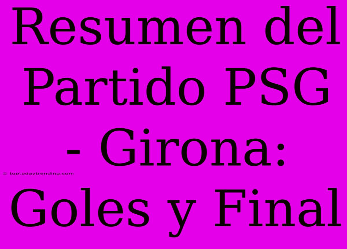 Resumen Del Partido PSG - Girona: Goles Y Final